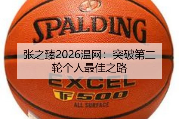 张之臻2026温网：突破第二轮个人最佳之路