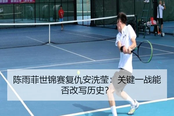 陈雨菲世锦赛复仇安洗莹：关键一战能否改写历史？